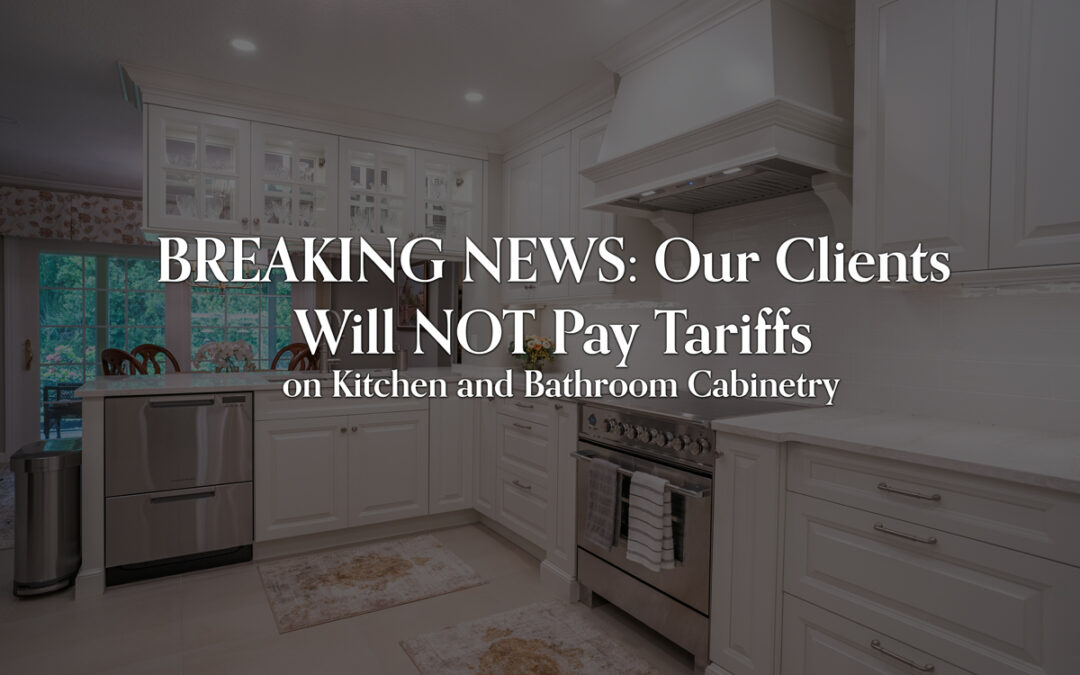 BREAKING NEWS: Our Clients Will NOT Pay Tariffs on Kitchen and Bathroom Cabinetry